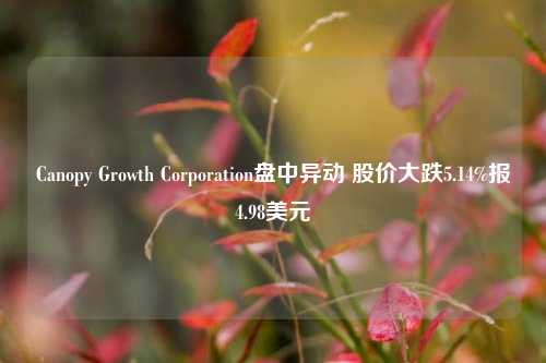 Canopy Growth Corporation盘中异动 股价大跌5.14%报4.98美元