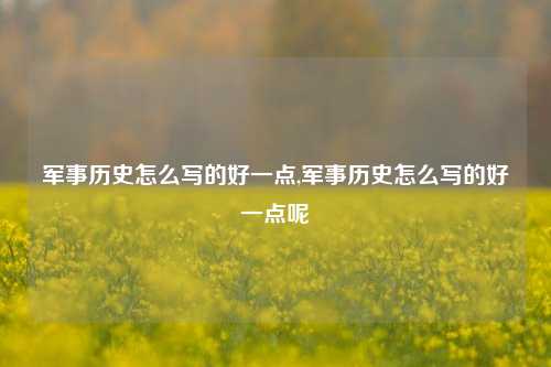 军事历史怎么写的好一点,军事历史怎么写的好一点呢