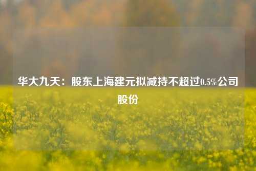 华大九天：股东上海建元拟减持不超过0.5%公司股份