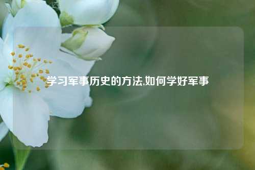 学习军事历史的方法,如何学好军事