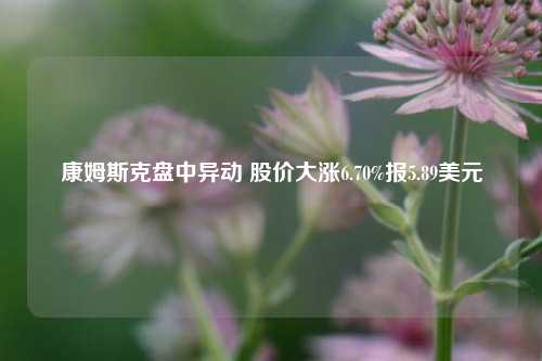 康姆斯克盘中异动 股价大涨6.70%报5.89美元