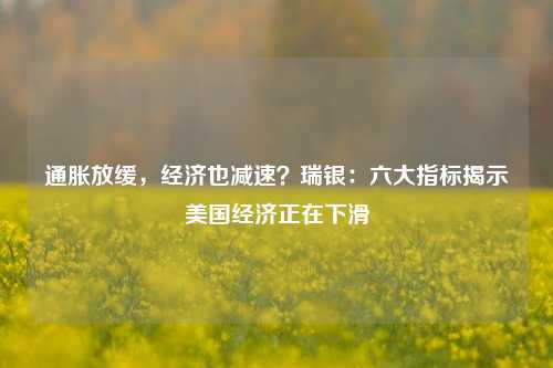 通胀放缓，经济也减速？瑞银：六大指标揭示美国经济正在下滑