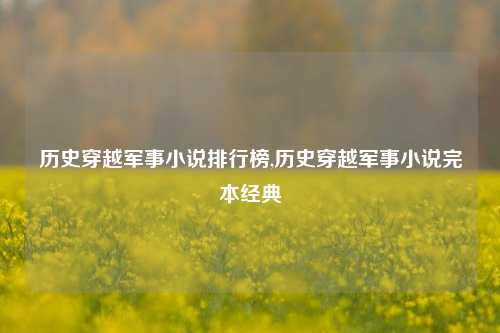 历史穿越军事小说排行榜,历史穿越军事小说完本经典