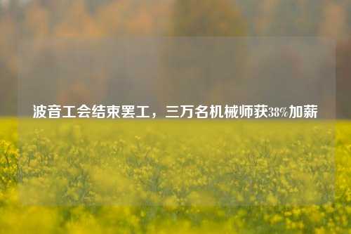 波音工会结束罢工，三万名机械师获38%加薪