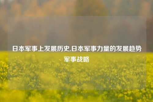 日本军事上发展历史,日本军事力量的发展趋势军事战略