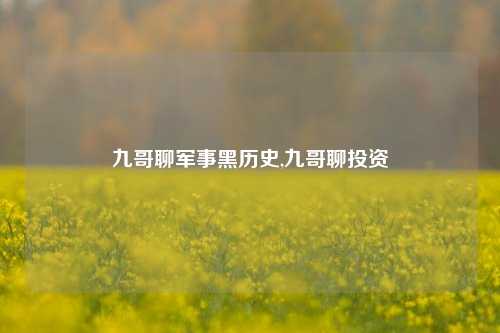 九哥聊军事黑历史,九哥聊投资