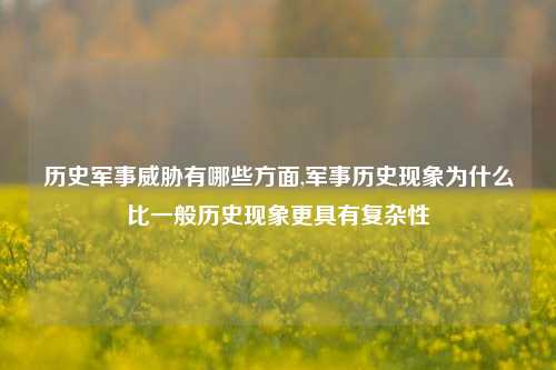 历史军事威胁有哪些方面,军事历史现象为什么比一般历史现象更具有复杂性