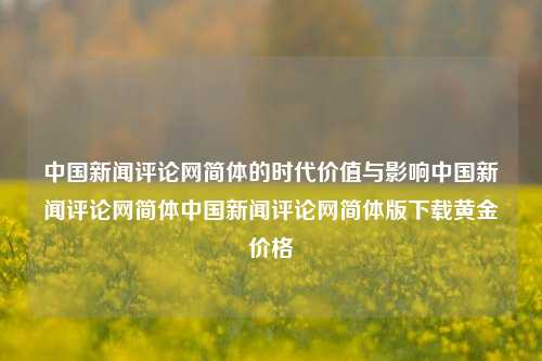 中国新闻评论网简体的时代价值与影响中国新闻评论网简体中国新闻评论网简体版下载黄金价格