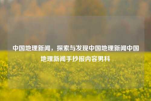 中国地理新闻，探索与发现中国地理新闻中国地理新闻手抄报内容男科