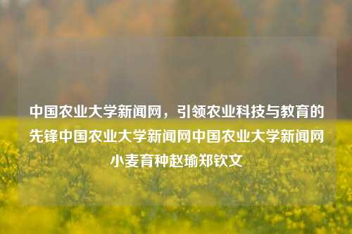 中国农业大学新闻网，引领农业科技与教育的先锋中国农业大学新闻网中国农业大学新闻网小麦育种赵瑜郑钦文