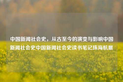 中国新闻社会史，从古至今的演变与影响中国新闻社会史中国新闻社会史读书笔记珠海航展