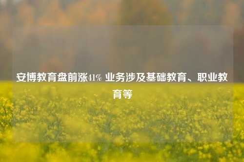 安博教育盘前涨41% 业务涉及基础教育、职业教育等