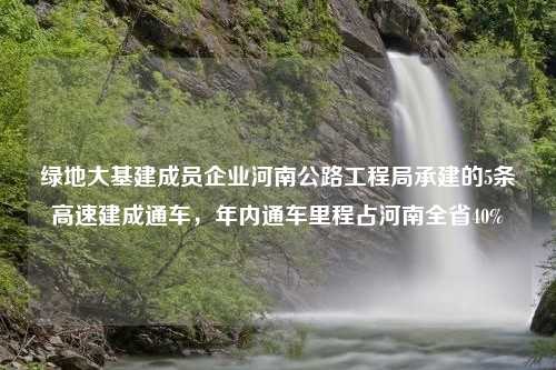 绿地大基建成员企业河南公路工程局承建的5条高速建成通车，年内通车里程占河南全省40%