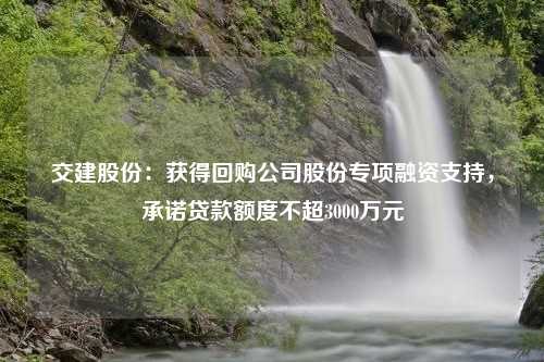 交建股份：获得回购公司股份专项融资支持，承诺贷款额度不超3000万元