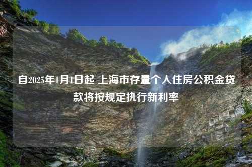 自2025年1月1日起 上海市存量个人住房公积金贷款将按规定执行新利率