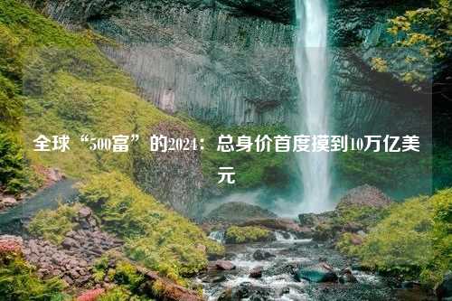 全球“500富”的2024：总身价首度摸到10万亿美元