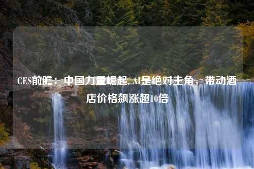 CES前瞻：中国力量崛起, AI是绝对主角，带动酒店价格飙涨超10倍