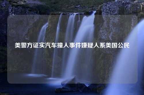 美警方证实汽车撞人事件嫌疑人系美国公民