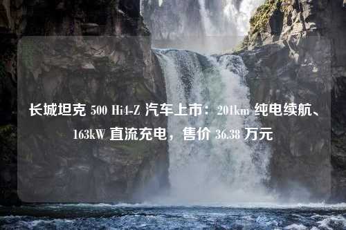 长城坦克 500 Hi4-Z 汽车上市：201km 纯电续航、163kW 直流充电，售价 36.38 万元