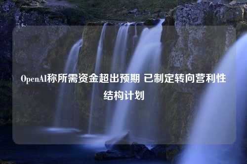 OpenAI称所需资金超出预期 已制定转向营利性结构计划