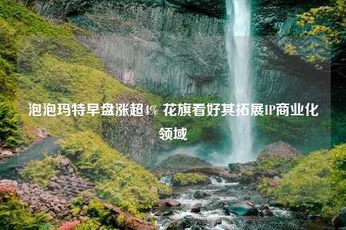 泡泡玛特早盘涨超4% 花旗看好其拓展IP商业化领域