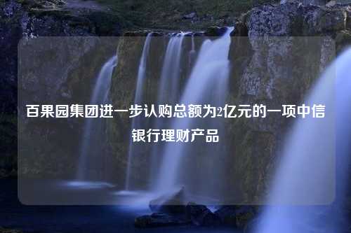 百果园集团进一步认购总额为2亿元的一项中信银行理财产品