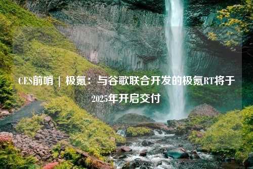 CES前哨 | 极氪：与谷歌联合开发的极氪RT将于2025年开启交付