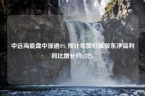 中远海能盘中涨逾8% 预计年度归属股东净溢利同比增长约17.2%