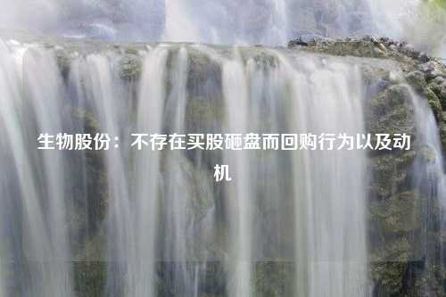 生物股份：不存在买股砸盘而回购行为以及动机