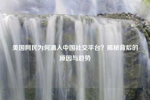 美国网民为何涌入中国社交平台？揭秘背后的原因与趋势